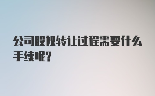 公司股权转让过程需要什么手续呢？