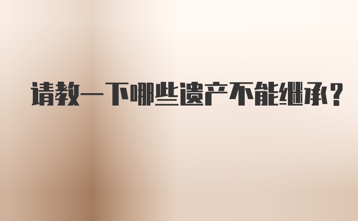 请教一下哪些遗产不能继承？