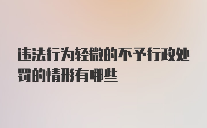 违法行为轻微的不予行政处罚的情形有哪些