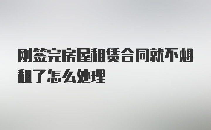 刚签完房屋租赁合同就不想租了怎么处理