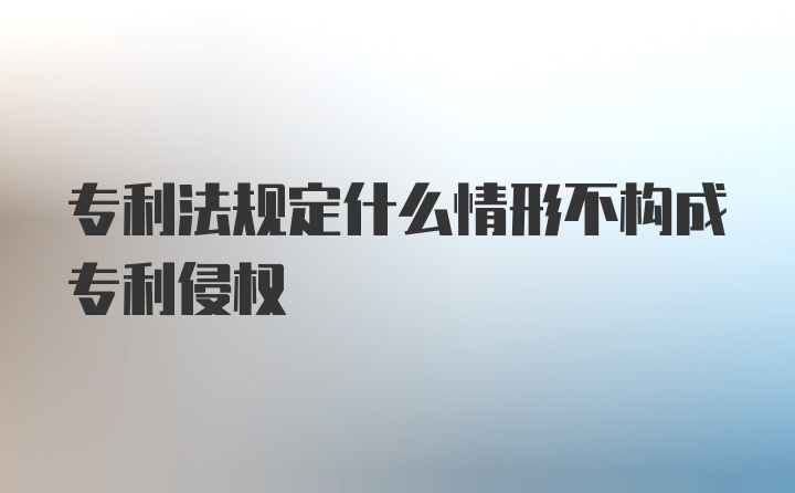 专利法规定什么情形不构成专利侵权