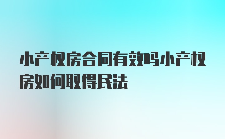 小产权房合同有效吗小产权房如何取得民法