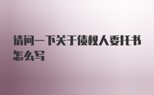 请问一下关于债权人委托书怎么写