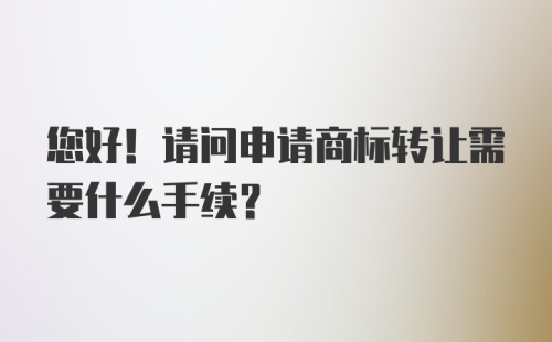 您好！请问申请商标转让需要什么手续？