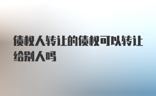 债权人转让的债权可以转让给别人吗