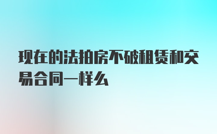 现在的法拍房不破租赁和交易合同一样么