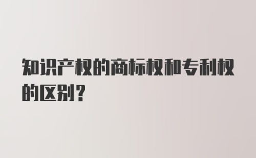 知识产权的商标权和专利权的区别？