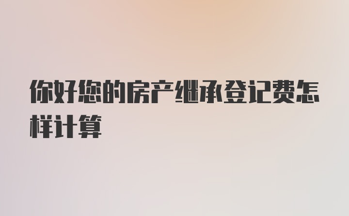 你好您的房产继承登记费怎样计算