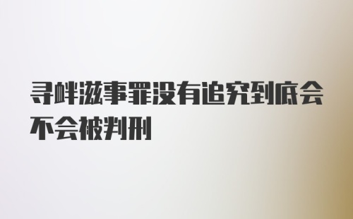 寻衅滋事罪没有追究到底会不会被判刑