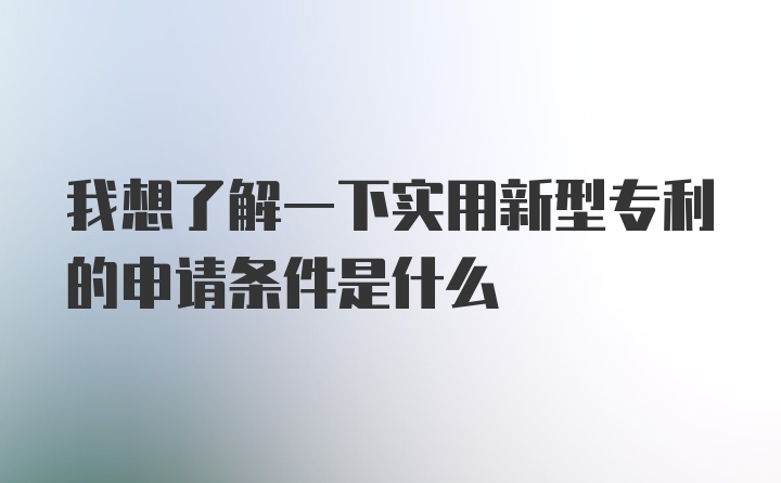 我想了解一下实用新型专利的申请条件是什么