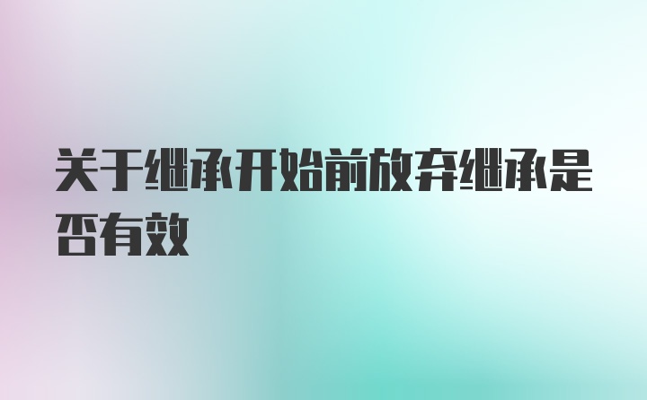 关于继承开始前放弃继承是否有效