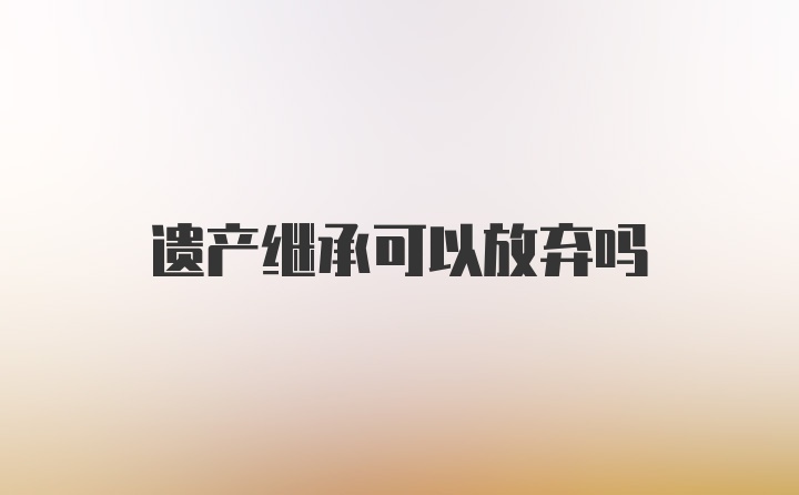 遗产继承可以放弃吗