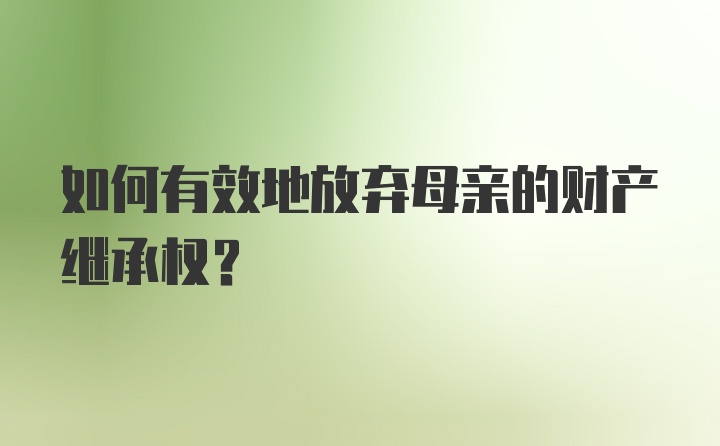 如何有效地放弃母亲的财产继承权？