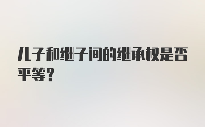 儿子和继子间的继承权是否平等？