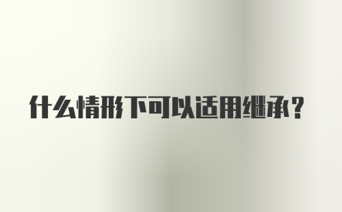 什么情形下可以适用继承？