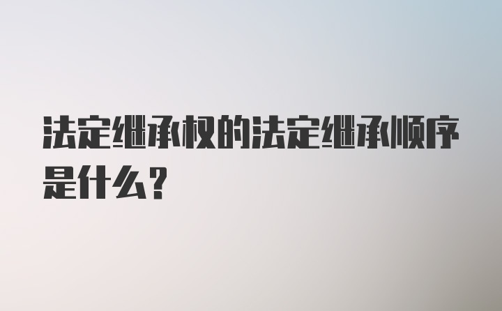 法定继承权的法定继承顺序是什么？