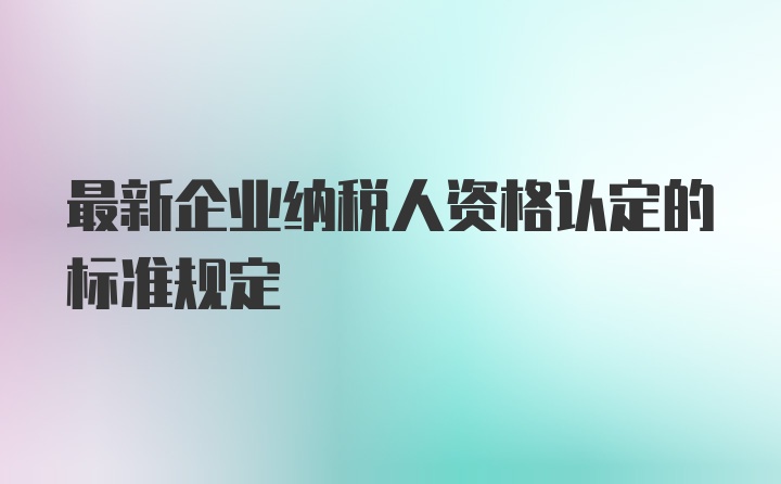 最新企业纳税人资格认定的标准规定