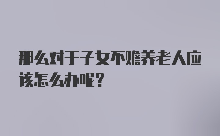 那么对于子女不赡养老人应该怎么办呢？