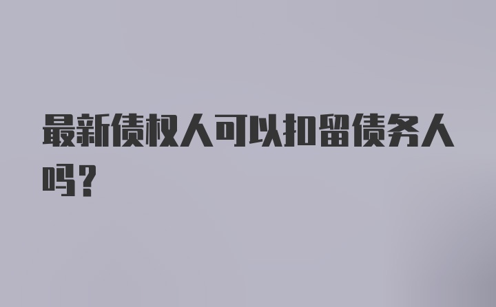 最新债权人可以扣留债务人吗?