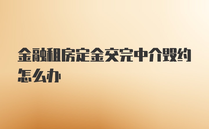 金融租房定金交完中介毁约怎么办