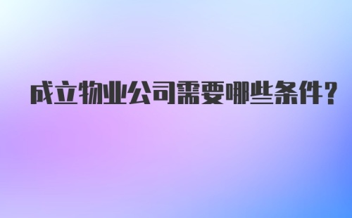 成立物业公司需要哪些条件？