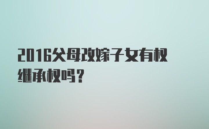 2016父母改嫁子女有权继承权吗？