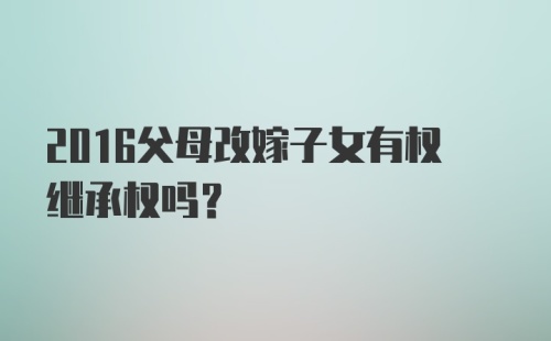 2016父母改嫁子女有权继承权吗？