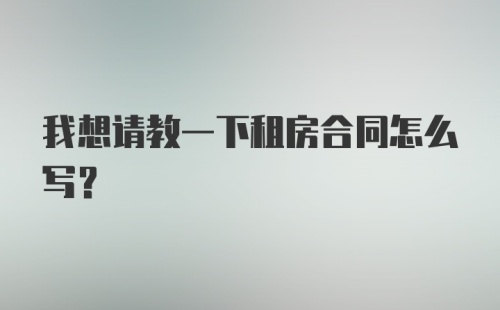 我想请教一下租房合同怎么写？