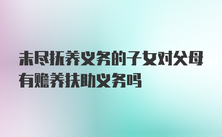 未尽抚养义务的子女对父母有赡养扶助义务吗