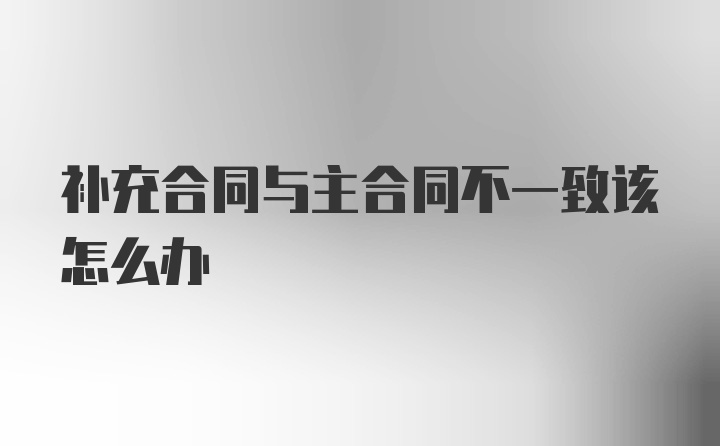 补充合同与主合同不一致该怎么办