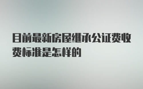 目前最新房屋继承公证费收费标准是怎样的