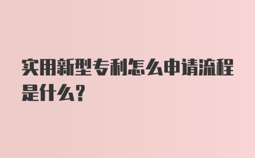 实用新型专利怎么申请流程是什么？