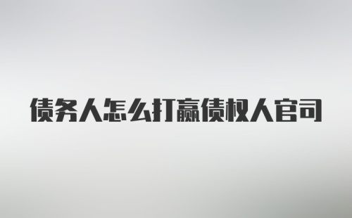 债务人怎么打赢债权人官司