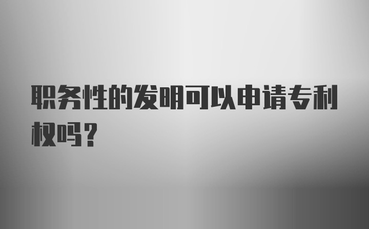 职务性的发明可以申请专利权吗？