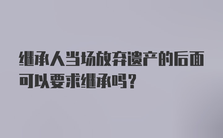 继承人当场放弃遗产的后面可以要求继承吗？