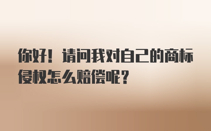 你好！请问我对自己的商标侵权怎么赔偿呢？