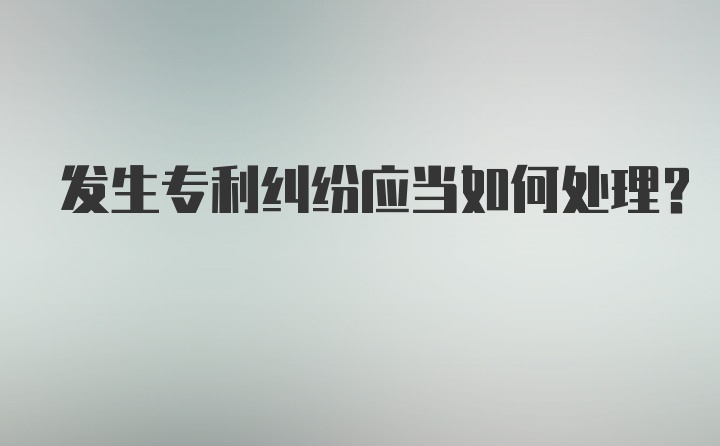 发生专利纠纷应当如何处理?