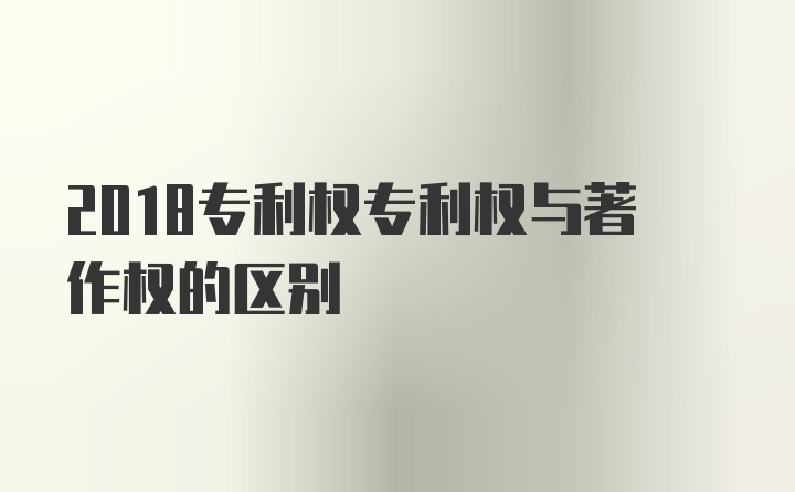 2018专利权专利权与著作权的区别