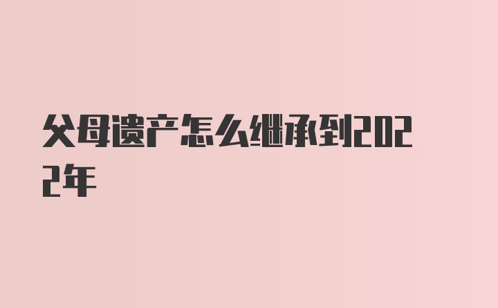 父母遗产怎么继承到2022年