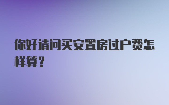 你好请问买安置房过户费怎样算？