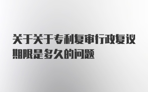 关于关于专利复审行政复议期限是多久的问题