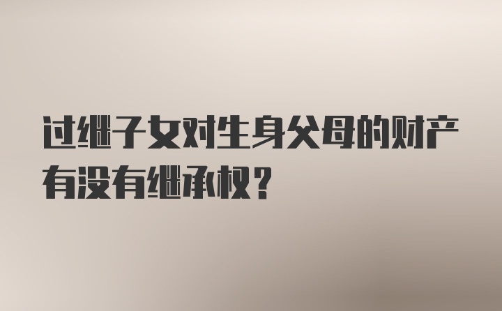 过继子女对生身父母的财产有没有继承权?