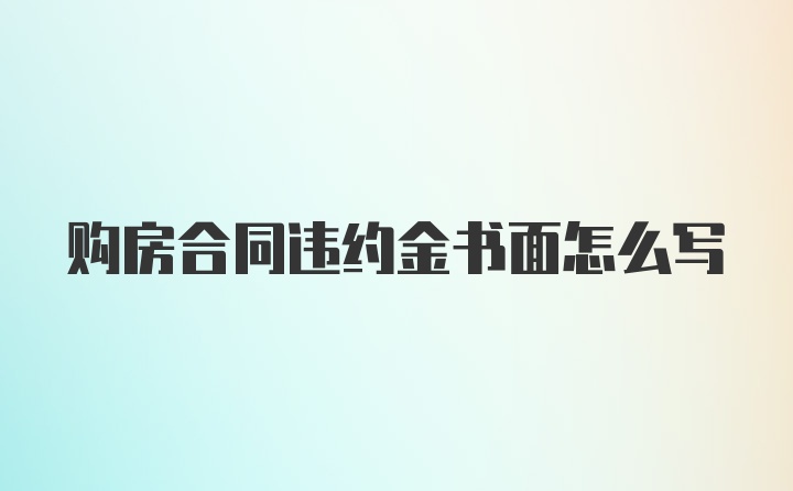 购房合同违约金书面怎么写