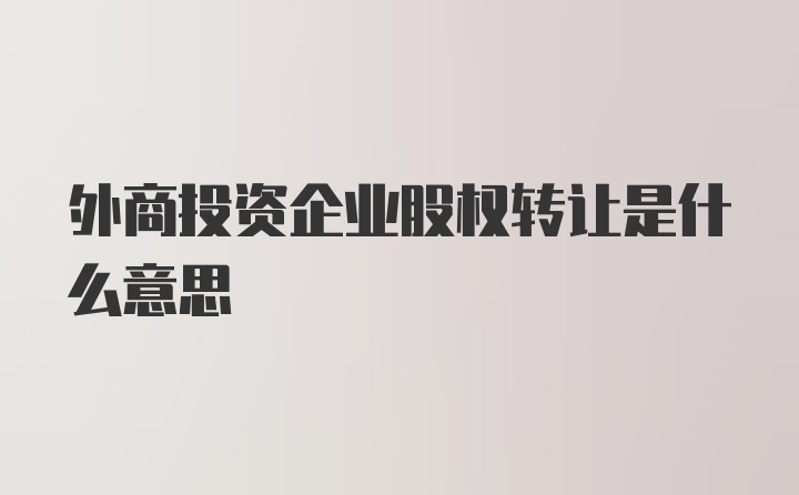 外商投资企业股权转让是什么意思