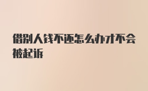 借别人钱不还怎么办才不会被起诉