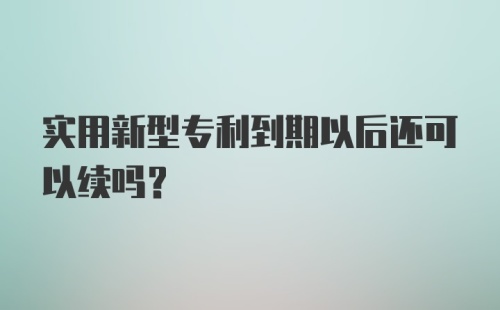 实用新型专利到期以后还可以续吗?