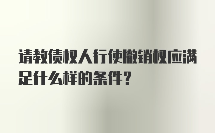 请教债权人行使撤销权应满足什么样的条件?