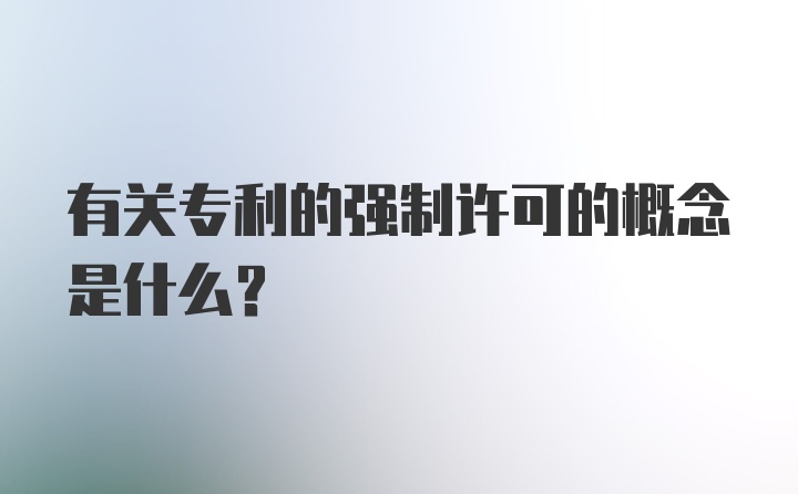 有关专利的强制许可的概念是什么？