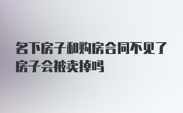 名下房子和购房合同不见了房子会被卖掉吗