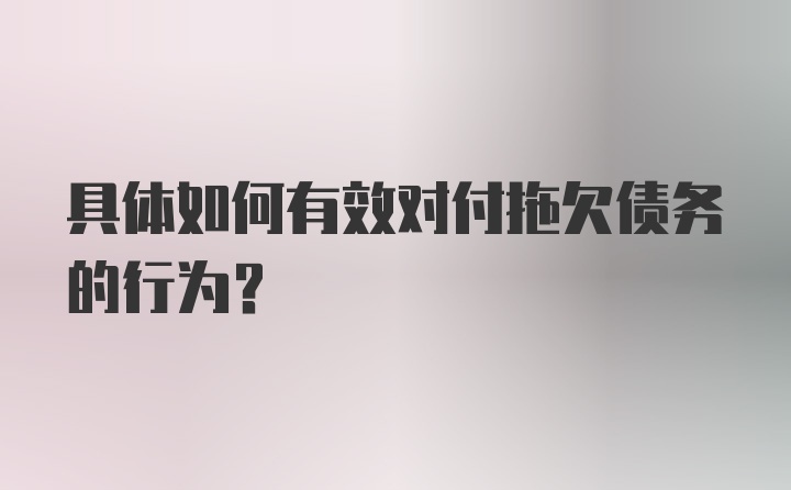 具体如何有效对付拖欠债务的行为？